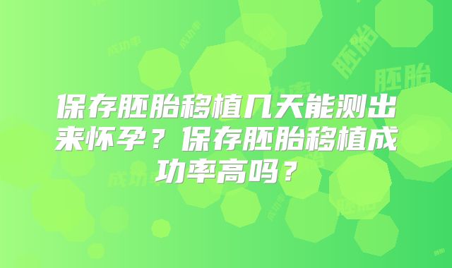 保存胚胎移植几天能测出来怀孕?保存胚胎移植成功率高吗?