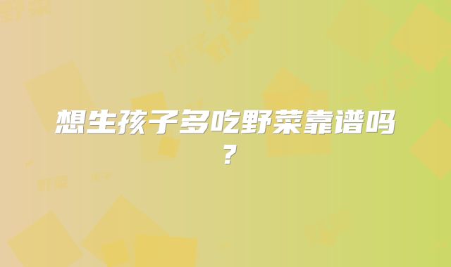 想生孩子多吃野菜靠谱吗?