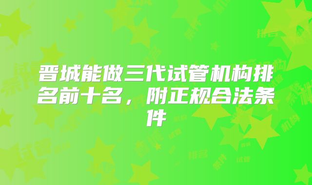 晋城能做三代试管机构排名前十名，附正规合法条件