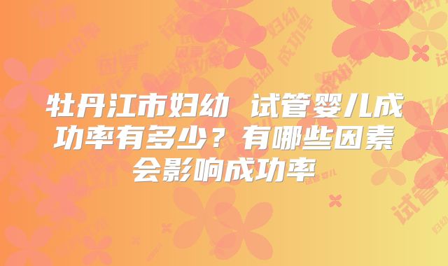 牡丹江市妇幼 试管婴儿成功率有多少？有哪些因素会影响成功率