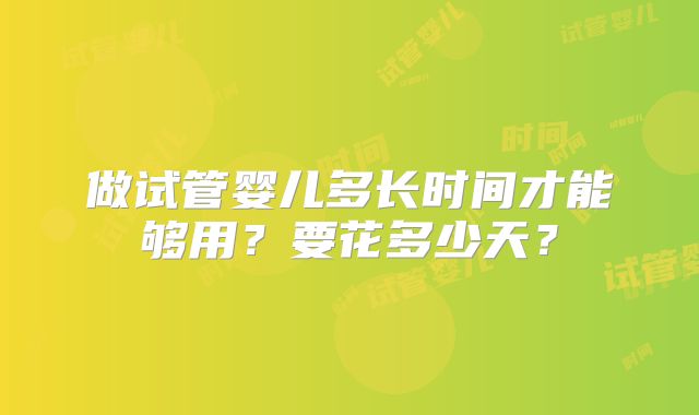 做试管婴儿多长时间才能够用？要花多少天？