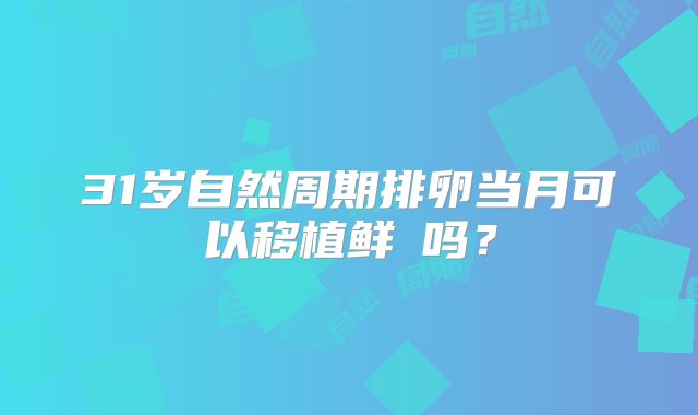 31岁自然周期排卵当月可以移植鲜肧吗？