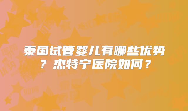泰国试管婴儿有哪些优势？杰特宁医院如何？