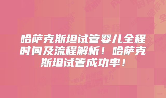 哈萨克斯坦试管婴儿全程时间及流程解析！哈萨克斯坦试管成功率！