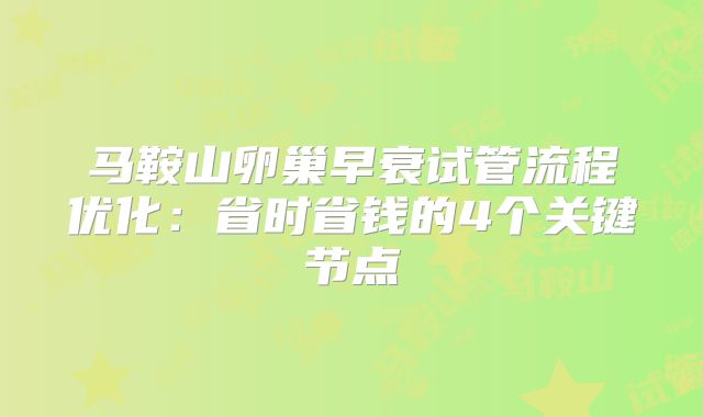 马鞍山卵巢早衰试管流程优化：省时省钱的4个关键节点