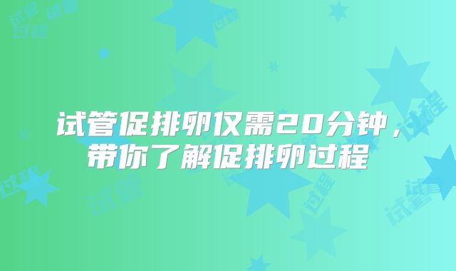 试管促排卵仅需20分钟，带你了解促排卵过程