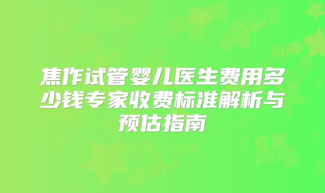焦作试管婴儿医生费用多少钱专家收费标准解析与预估指南