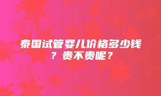 泰国试管婴儿价格多少钱？贵不贵呢？