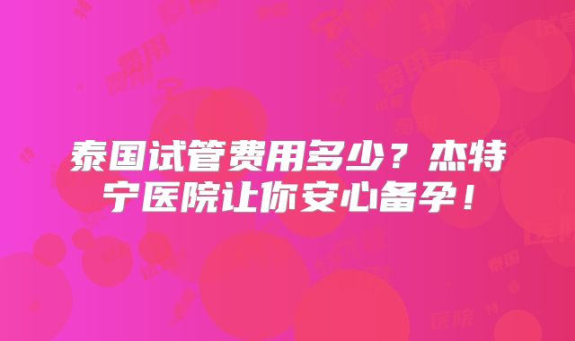 泰国试管费用多少？杰特宁医院让你安心备孕！