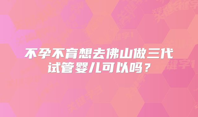 不孕不育想去佛山做三代试管婴儿可以吗?