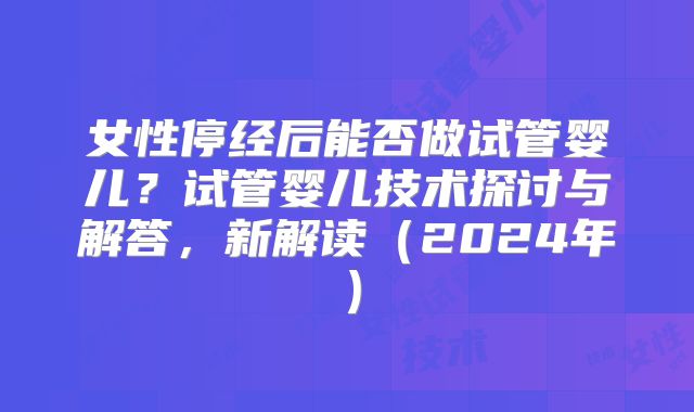 女性停经后能否做试管婴儿?试管婴儿技术探讨与解答,新解读(2024年)