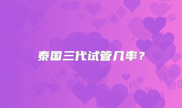 泰国三代试管几率？