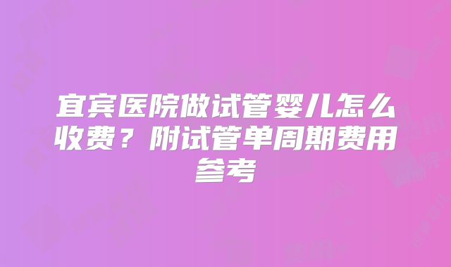 宜宾医院做试管婴儿怎么收费?附试管单周期费用参考