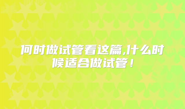 何时做试管看这篇,什么时候适合做试管!