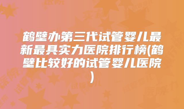 鹤壁办第三代试管婴儿最新最具实力医院排行榜(鹤壁比较好的试管婴儿医院)