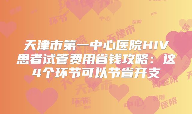 天津市第一中心医院HIV患者试管费用省钱攻略：这4个环节可以节省开支
