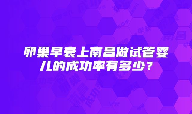 卵巢早衰上南昌做试管婴儿的成功率有多少？