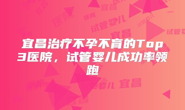 宜昌治疗不孕不育的Top3医院，试管婴儿成功率领跑