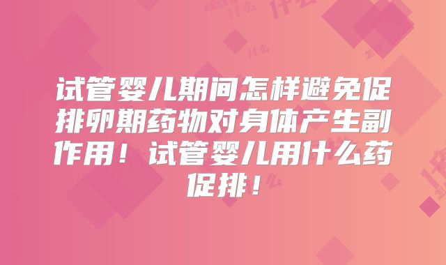 试管婴儿期间怎样避免促排卵期药物对身体产生副作用！试管婴儿用什么药促排！