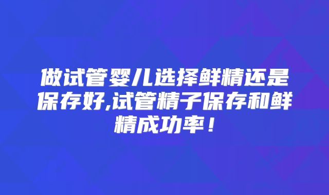 做试管婴儿选择鲜精还是保存好,试管精子保存和鲜精成功率！