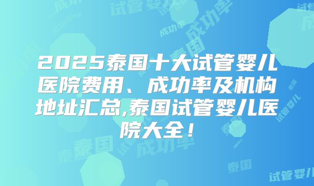 2025泰国十大试管婴儿医院费用、成功率及机构地址汇总,泰国试管婴儿医院大全!