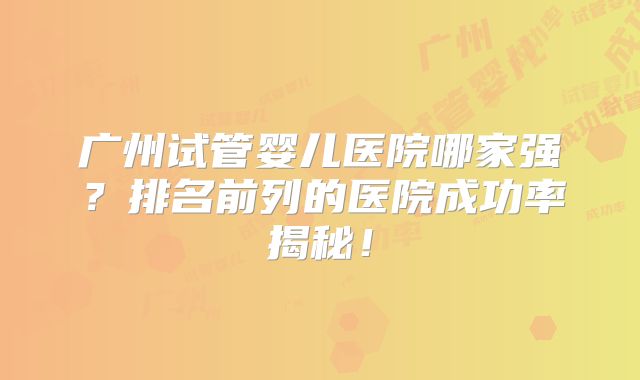 广州试管婴儿医院哪家强?排名前列的医院成功率揭秘!
