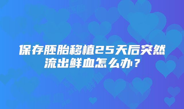 保存胚胎移植25天后突然流出鲜血怎么办？
