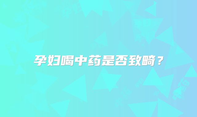 孕妇喝中药是否致畸？
