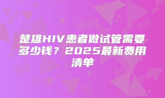 楚雄HIV患者做试管需要多少钱？2025最新费用清单