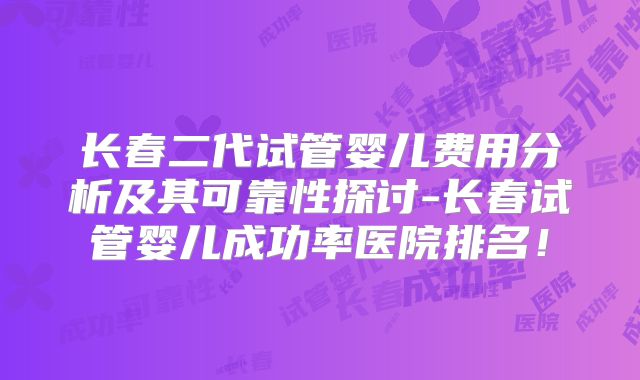 长春二代试管婴儿费用分析及其可靠性探讨-长春试管婴儿成功率医院排名！