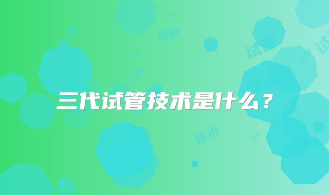 三代试管技术是什么？