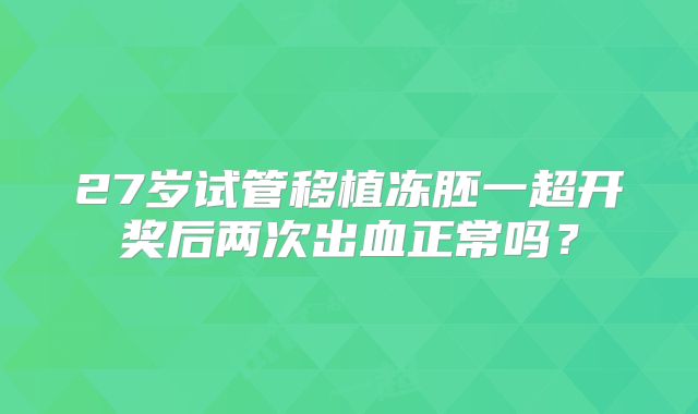 27岁试管移植冻胚一超开奖后两次出血正常吗？