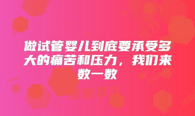 做试管婴儿到底要承受多大的痛苦和压力，我们来数一数