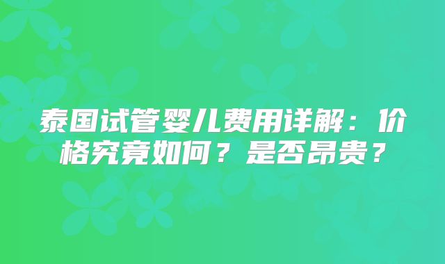泰国试管婴儿费用详解:价格究竟如何?是否昂贵?
