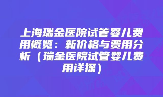 上海瑞金医院试管婴儿费用概览：新价格与费用分析（瑞金医院试管婴儿费用详探）