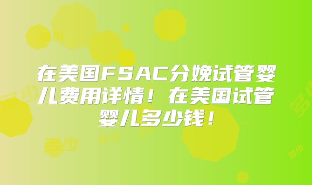 在美国FSAC分娩试管婴儿费用详情!在美国试管婴儿多少钱!