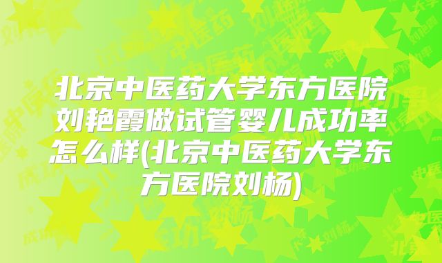 北京中医药大学东方医院刘艳霞做试管婴儿成功率怎么样(北京中医药大学东方医院刘杨)