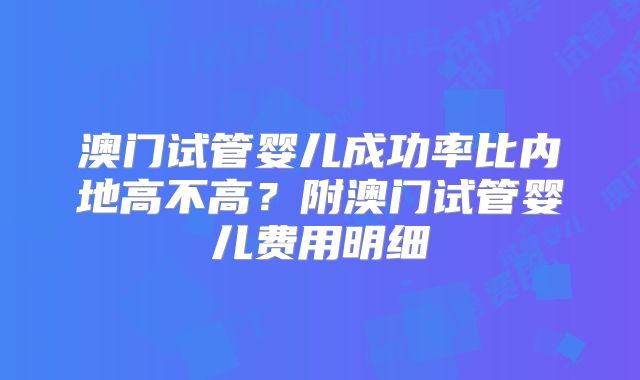 澳门试管婴儿成功率比内地高不高？附澳门试管婴儿费用明细