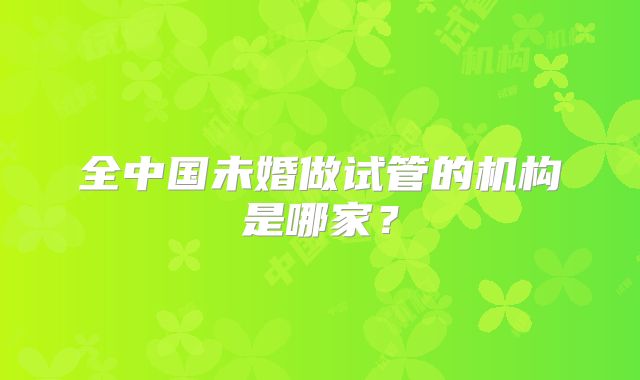 全中国未婚做试管的机构是哪家？