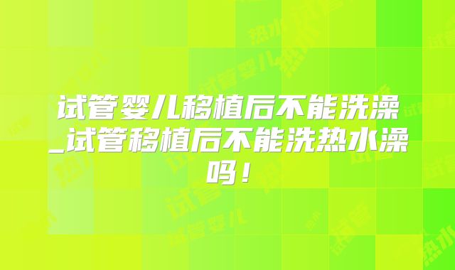 试管婴儿移植后不能洗澡_试管移植后不能洗热水澡吗!