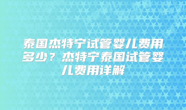 泰国杰特宁试管婴儿费用多少？杰特宁泰国试管婴儿费用详解