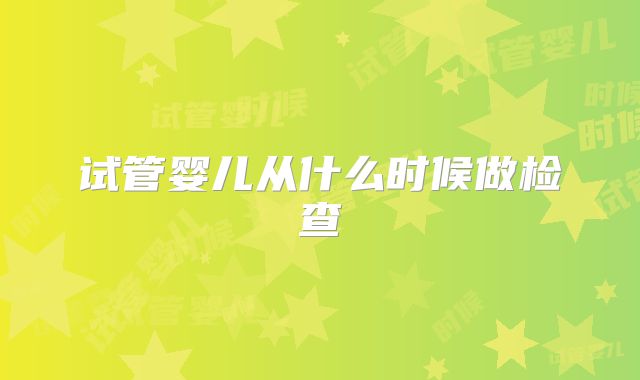 试管婴儿从什么时候做检查