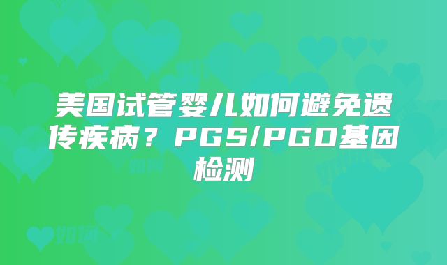 美国试管婴儿如何避免遗传疾病？PGS/PGD基因检测