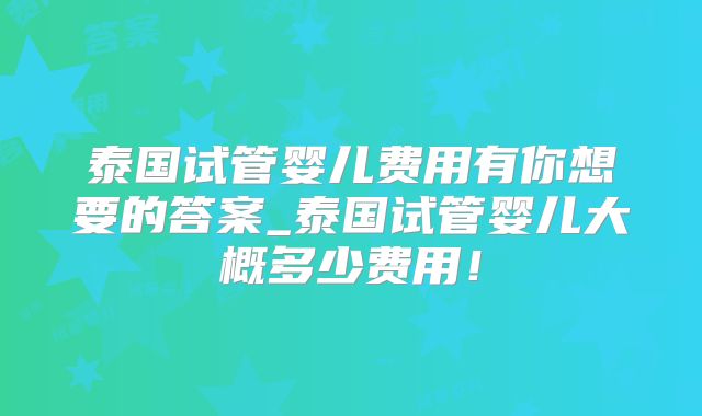泰国试管婴儿费用有你想要的答案_泰国试管婴儿大概多少费用!
