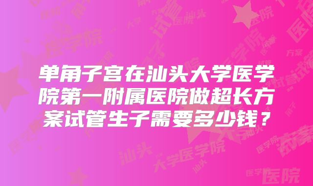 单角子宫在汕头大学医学院第一附属医院做超长方案试管生子需要多少钱?
