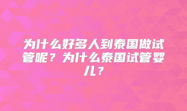 为什么好多人到泰国做试管呢？为什么泰国试管婴儿？