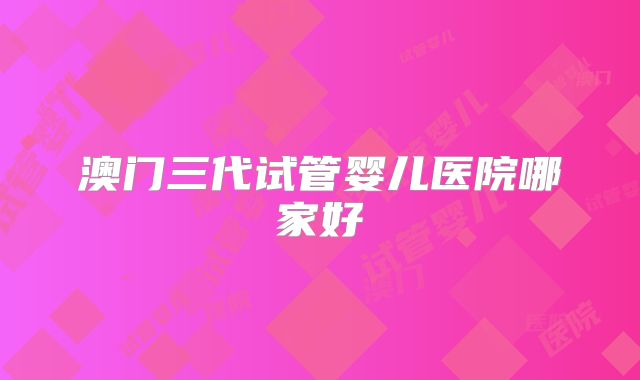 澳门三代试管婴儿医院哪家好