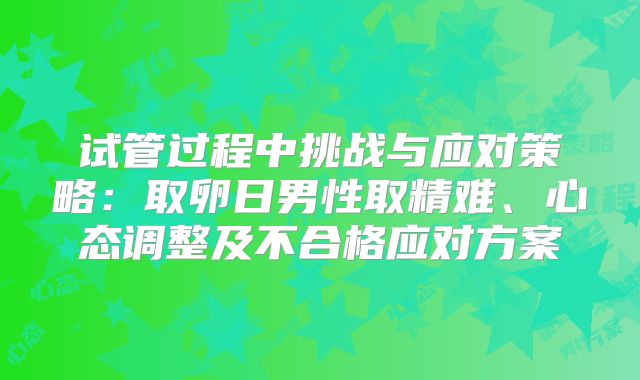 试管过程中挑战与应对策略:取卵日男性取精难、心态调整及不合格应对方案