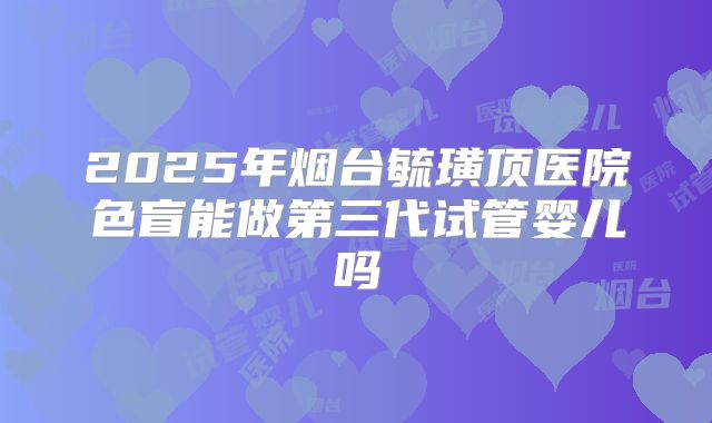2025年烟台毓璜顶医院色盲能做第三代试管婴儿吗