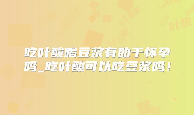 吃叶酸喝豆浆有助于怀孕吗_吃叶酸可以吃豆浆吗!
